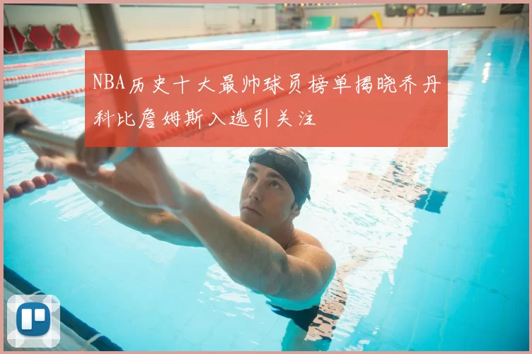 NBA历史十大最帅球员榜单揭晓乔丹科比詹姆斯入选引关注