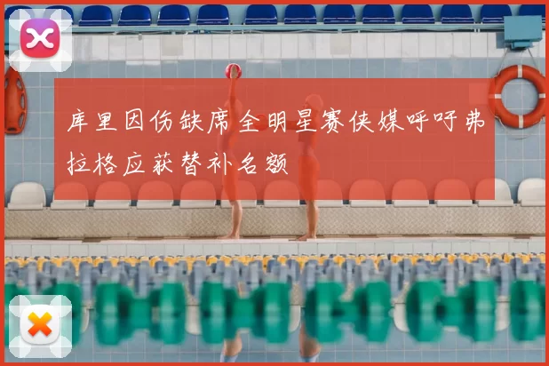 库里因伤缺席全明星赛侠媒呼吁弗拉格应获替补名额