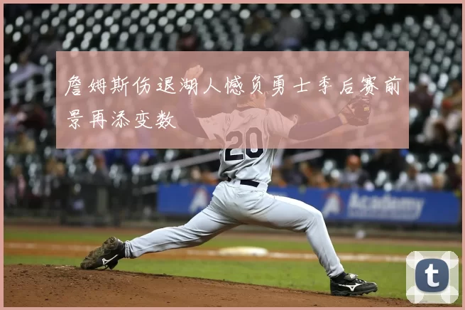 詹姆斯伤退湖人憾负勇士季后赛前景再添变数