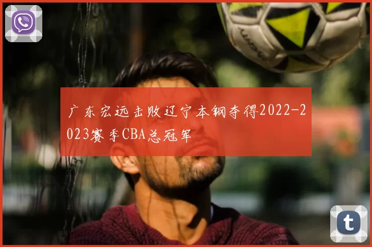 广东宏远击败辽宁本钢夺得2022-2023赛季CBA总冠军