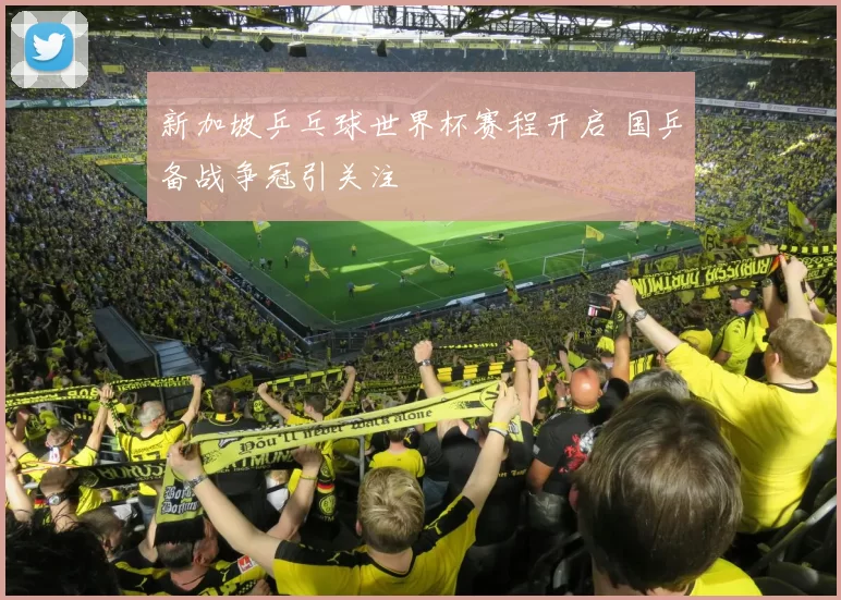 新加坡乒乓球世界杯赛程开启 国乒备战争冠引关注