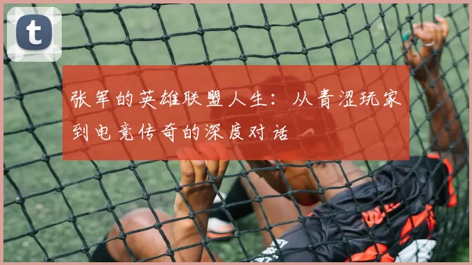 张军的英雄联盟人生：从青涩玩家到电竞传奇的深度对话