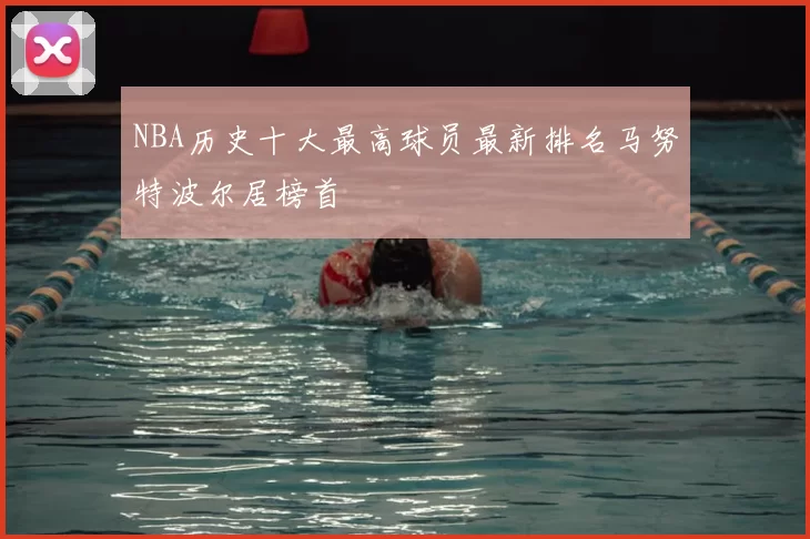 NBA历史十大最高球员最新排名马努特波尔居榜首