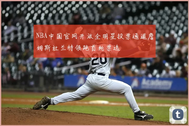 NBA中国官网开放全明星投票通道詹姆斯杜兰特领跑首轮票选