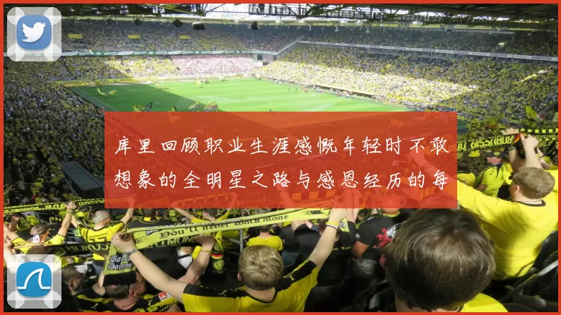 库里回顾职业生涯感慨年轻时不敢想象的全明星之路与感恩经历的每一步