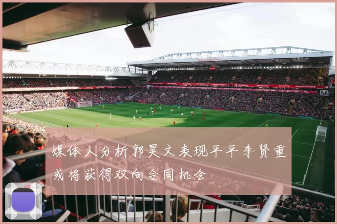 媒体人分析郭昊文表现平平李贤重或将获得双向合同机会