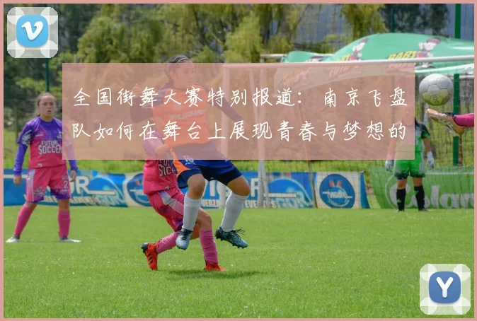全国街舞大赛特别报道：南京飞盘队如何在舞台上展现青春与梦想的成长历程