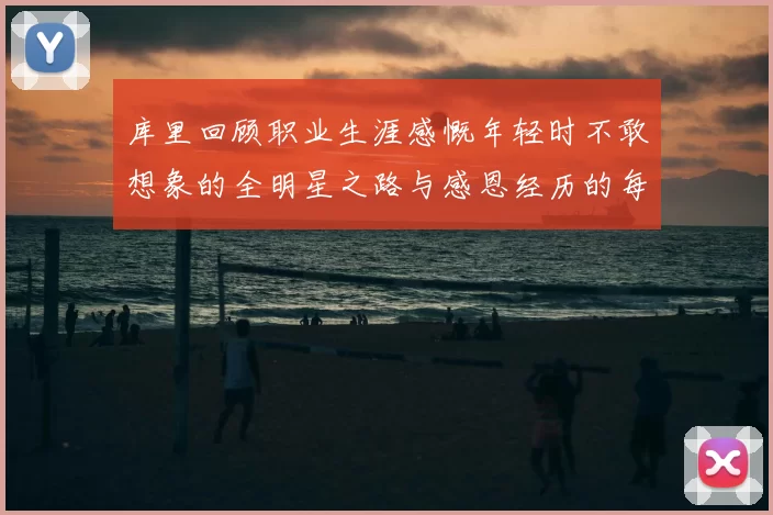 库里回顾职业生涯感慨年轻时不敢想象的全明星之路与感恩经历的每一步