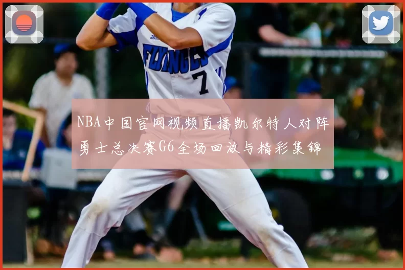 NBA中国官网视频直播凯尔特人对阵勇士总决赛G6全场回放与精彩集锦