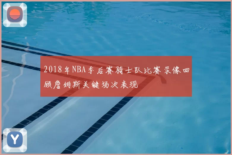 2018年NBA季后赛骑士队比赛录像回顾詹姆斯关键场次表现