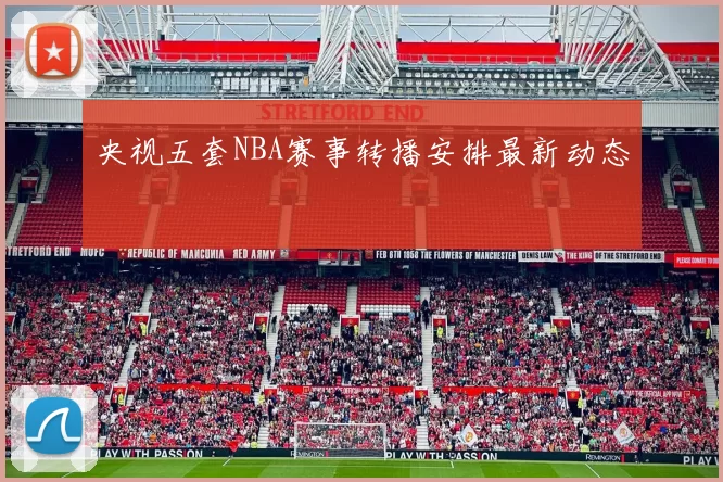 央视五套NBA赛事转播安排最新动态
