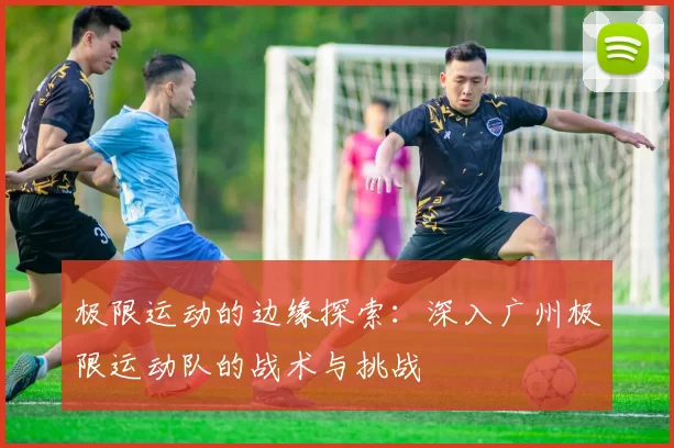 极限运动的边缘探索:深入广州极限运动队的战术与挑战