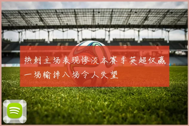 热刺主场表现惨淡本赛季英超仅赢一场输掉八场令人失望