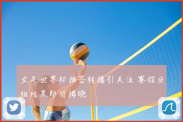 女足世界杯抽签转播引关注 赛程分组结果即将揭晓