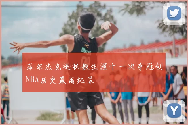 菲尔杰克逊执教生涯十一次夺冠创NBA历史最高纪录