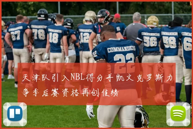 天津队引入NBL得分手凯文克罗斯力争季后赛资格再创佳绩