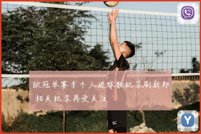 欧冠单赛季个人进球数纪录刷新即 相关纪录再受关注