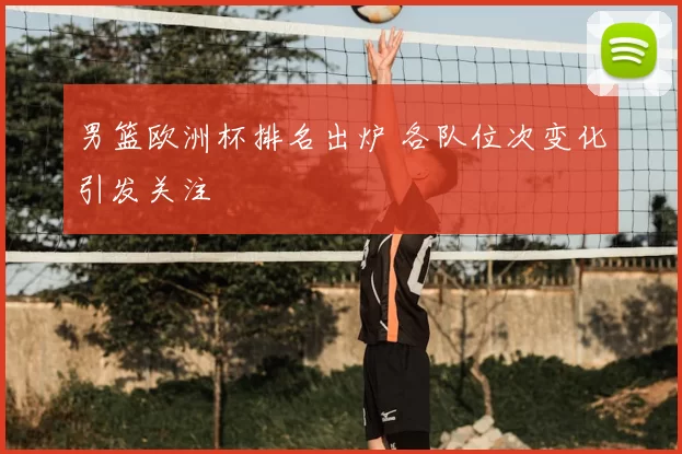 男篮欧洲杯排名出炉 各队位次变化引发关注