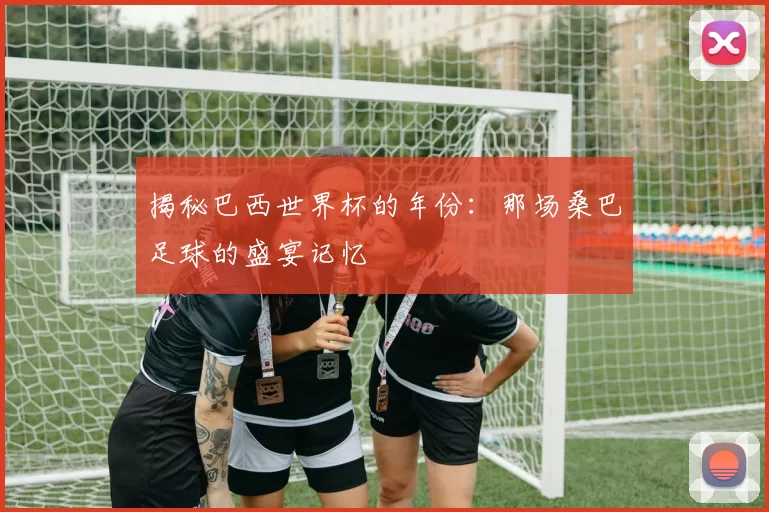 揭秘巴西世界杯的年份:那场桑巴足球的盛宴记忆