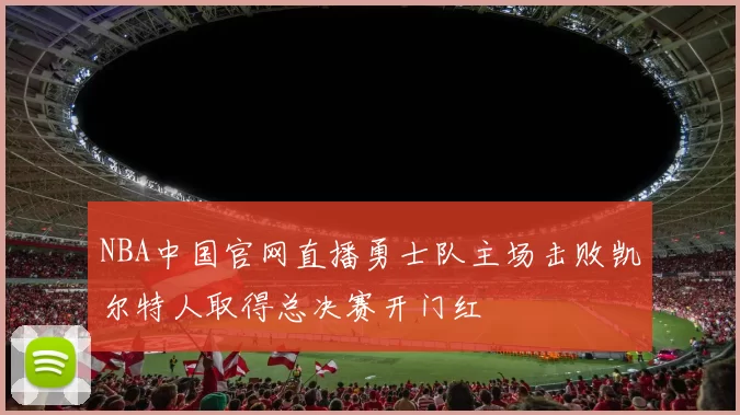 NBA中国官网直播勇士队主场击败凯尔特人取得总决赛开门红