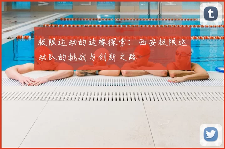 极限运动的边缘探索：西安极限运动队的挑战与创新之路