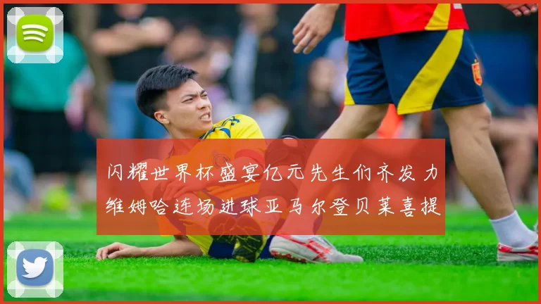 闪耀世界杯盛宴亿元先生们齐发力维姆哈连场进球亚马尔登贝莱喜提首球