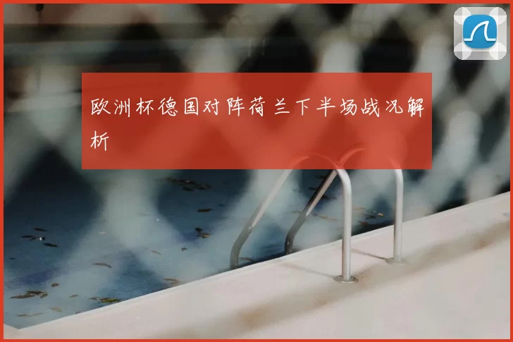 欧洲杯德国对阵荷兰下半场战况解析