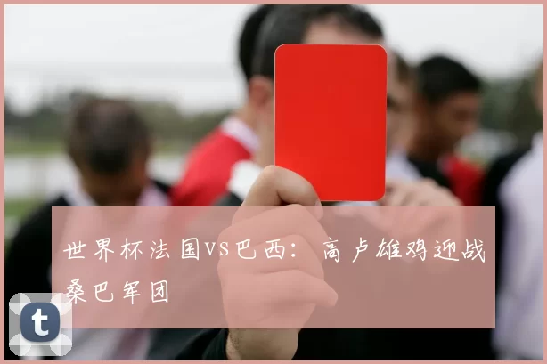 世界杯法国vs巴西:高卢雄鸡迎战桑巴军团