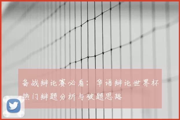 备战辩论赛必看:华语辩论世界杯热门辩题分析与破题思路