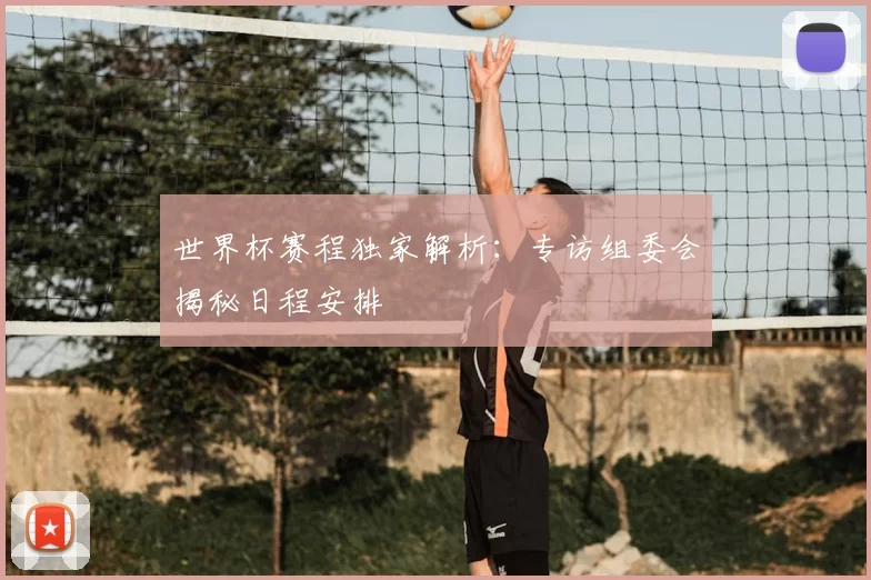 世界杯赛程独家解析：专访组委会揭秘日程安排