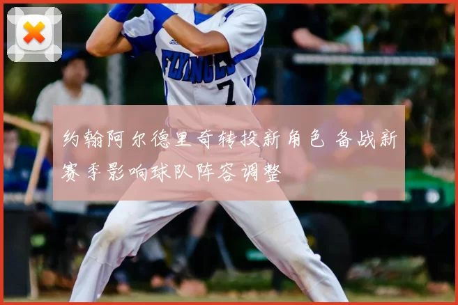 约翰阿尔德里奇转投新角色 备战新赛季影响球队阵容调整