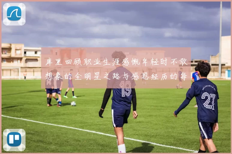 库里回顾职业生涯感慨年轻时不敢想象的全明星之路与感恩经历的每一步