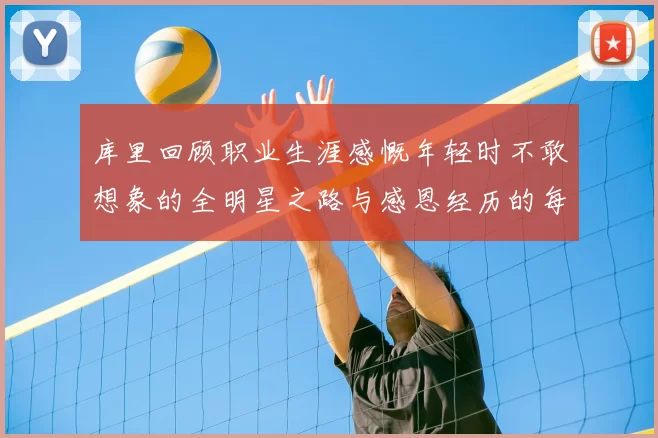 库里回顾职业生涯感慨年轻时不敢想象的全明星之路与感恩经历的每一步