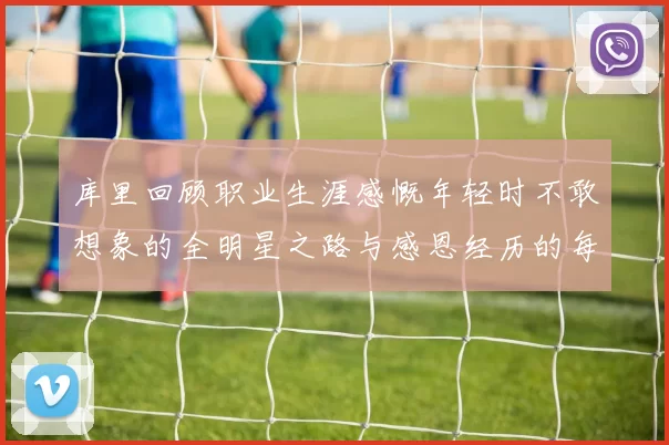 库里回顾职业生涯感慨年轻时不敢想象的全明星之路与感恩经历的每一步