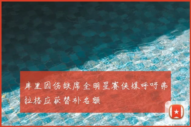 库里因伤缺席全明星赛侠媒呼吁弗拉格应获替补名额