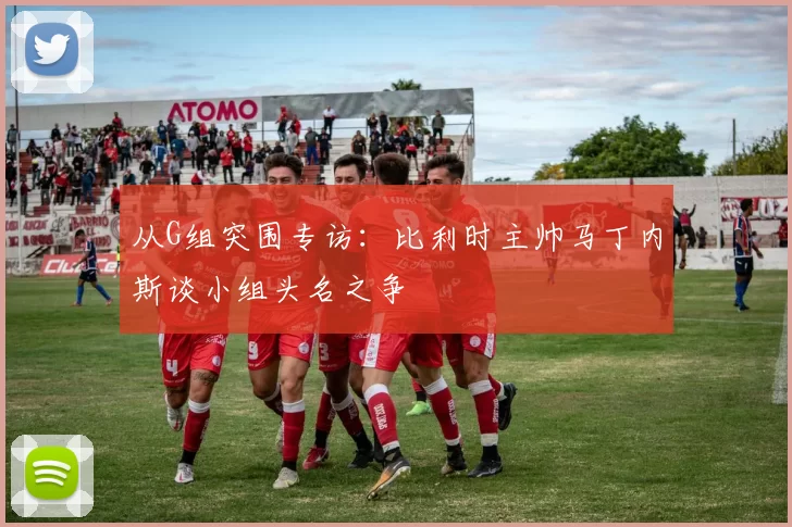 从G组突围专访:比利时主帅马丁内斯谈小组头名之争