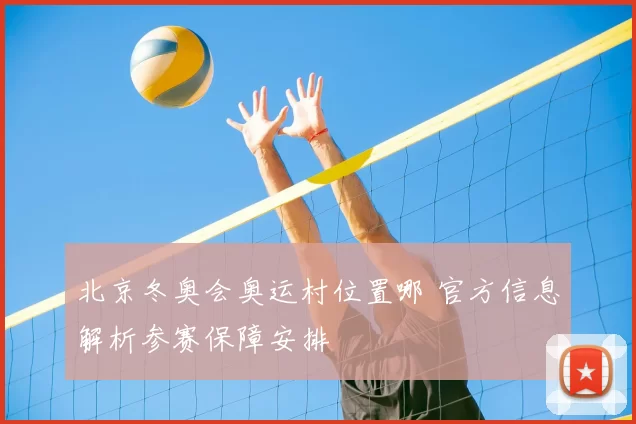 北京冬奥会奥运村位置哪 官方信息解析参赛保障安排