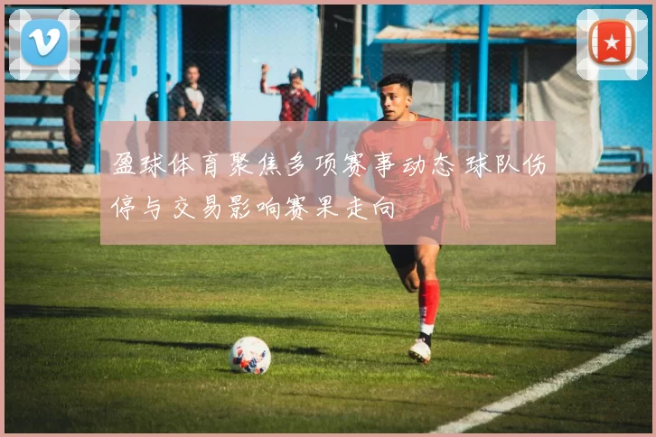 盈球体育聚焦多项赛事动态 球队伤停与交易影响赛果走向